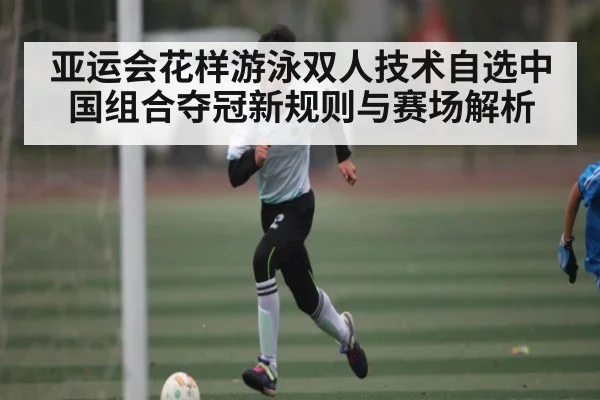 亚运会花样游泳双人技术自选中国组合夺冠新规则与赛场解析