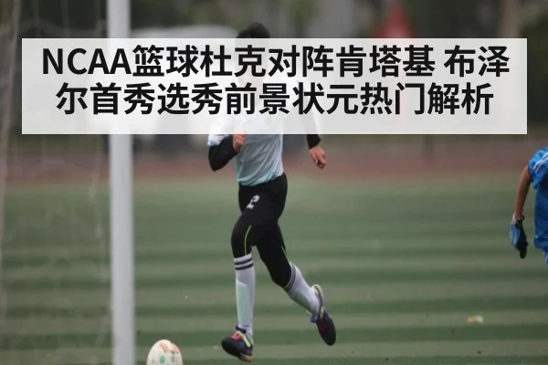 NCAA篮球杜克对阵肯塔基 布泽尔首秀选秀前景状元热门解析