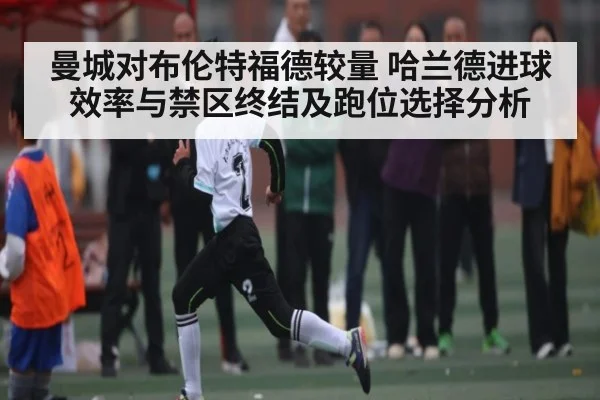 曼城对布伦特福德较量 哈兰德进球效率与禁区终结及跑位选择分析