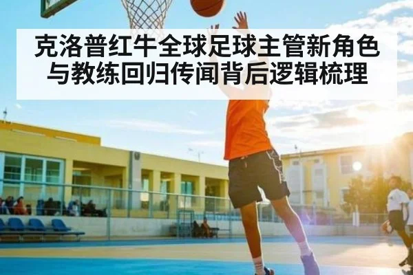 克洛普红牛全球足球主管新角色与教练回归传闻背后逻辑梳理