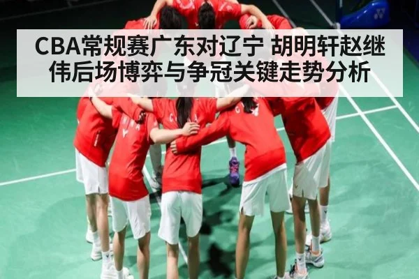 CBA常规赛广东对辽宁 胡明轩赵继伟后场博弈与争冠关键走势分析