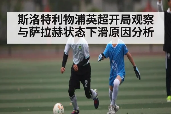 斯洛特利物浦英超开局观察与萨拉赫状态下滑原因分析